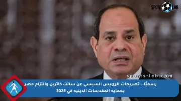 رسميًا.. تصريحات الرئيس السيسي عن سانت كاترين والتزام مصر بحماية المقدسات الدينية في 2025